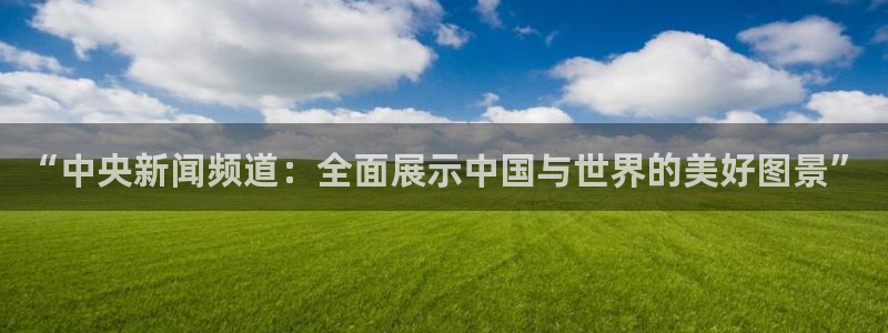 360体育赛事直播：“中央新闻频道：全面展示中国与世界的美好图景”